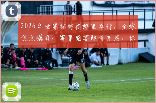 2026年世界杯将在哪里举行，全球焦点瞩目，赛事盛宴即将开启，你准备好了吗