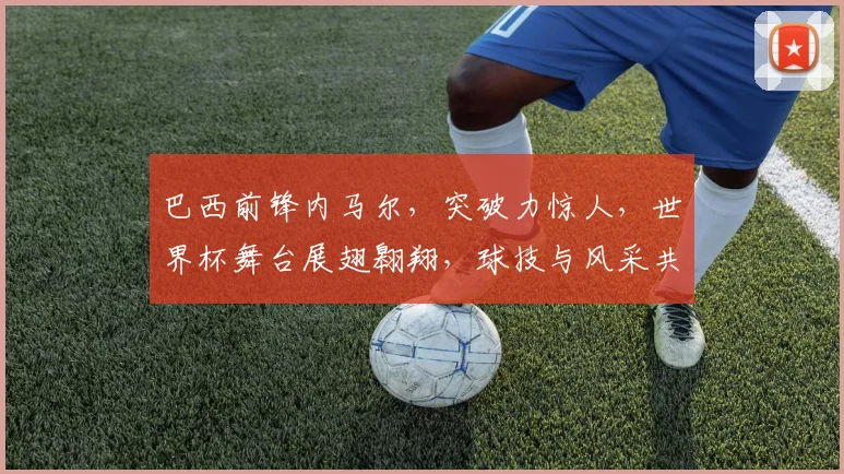 巴西前锋内马尔，突破力惊人，世界杯舞台展翅翱翔，球技与风采共舞，实力非凡。