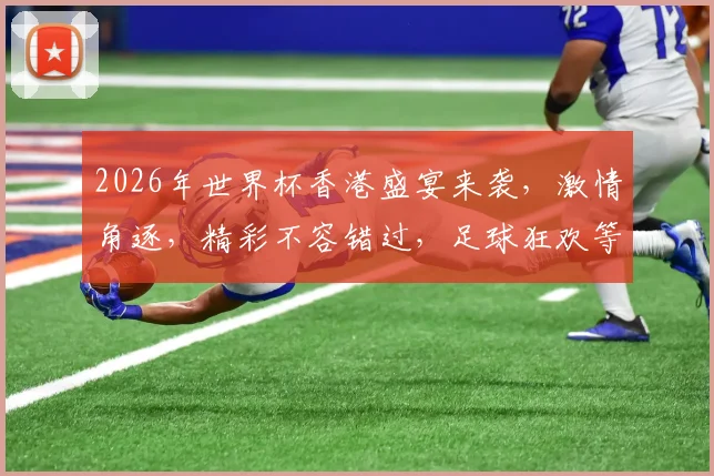 2026年世界杯香港盛宴来袭，激情角逐，精彩不容错过，足球狂欢等你来