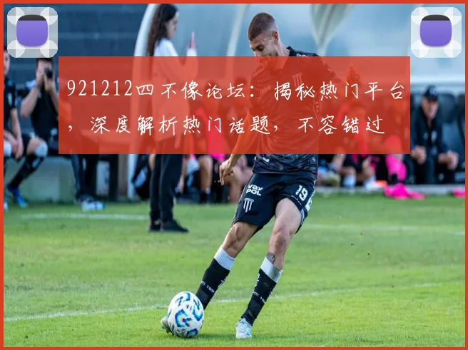 921212四不像论坛：揭秘热门平台，深度解析热门话题，不容错过