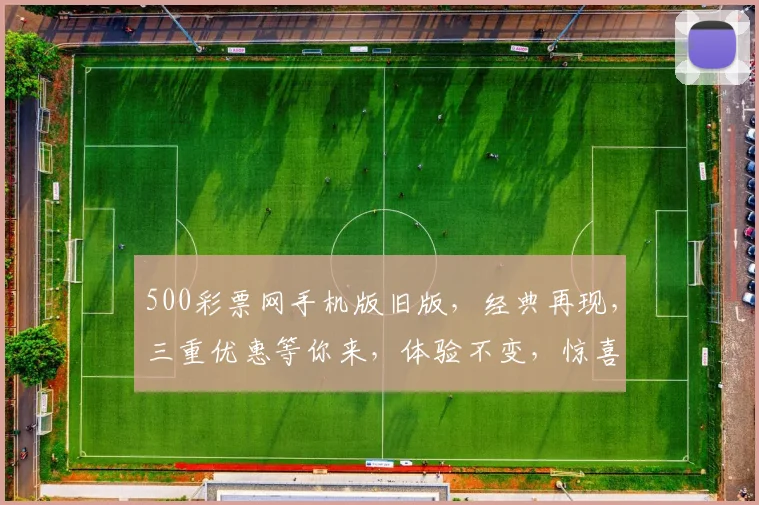 500彩票网手机版旧版，经典再现，三重优惠等你来，体验不变，惊喜不断