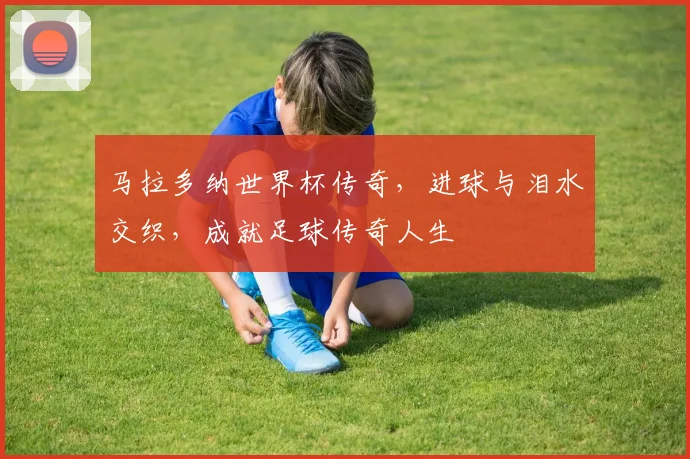马拉多纳世界杯传奇，进球与泪水交织，成就足球传奇人生