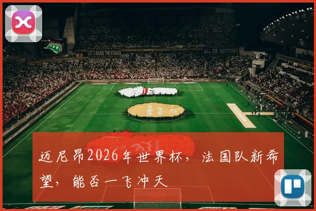 迈尼昂2026年世界杯，法国队新希望，能否一飞冲天