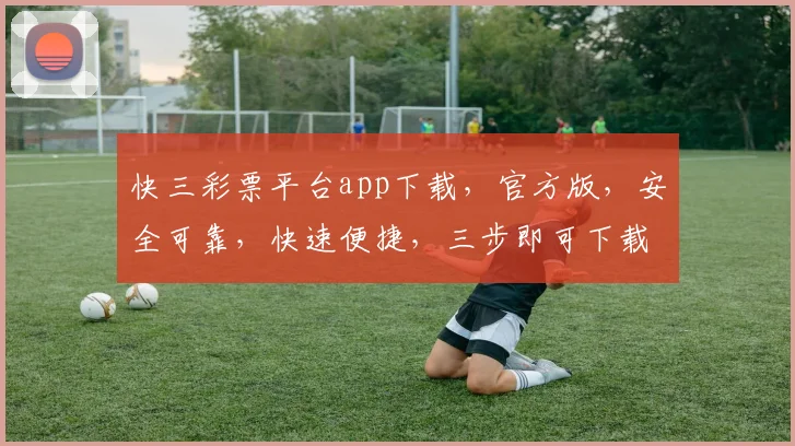 快三彩票平台app下载，官方版，安全可靠，快速便捷，三步即可下载，不容错过