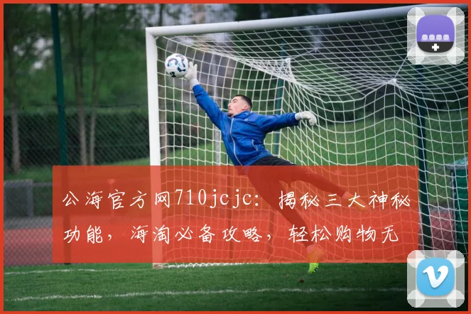 公海官方网710jcjc：揭秘三大神秘功能，海淘必备攻略，轻松购物无忧
