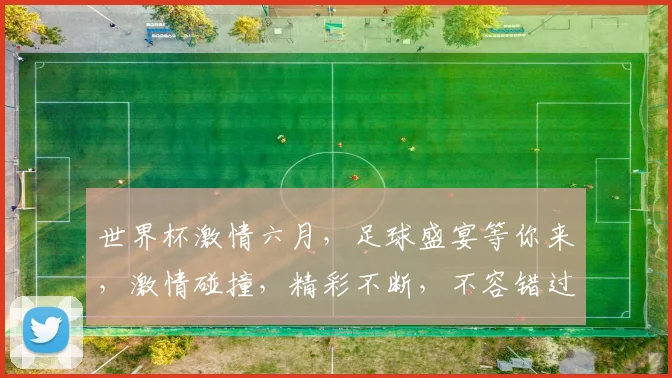 世界杯激情六月，足球盛宴等你来，激情碰撞，精彩不断，不容错过