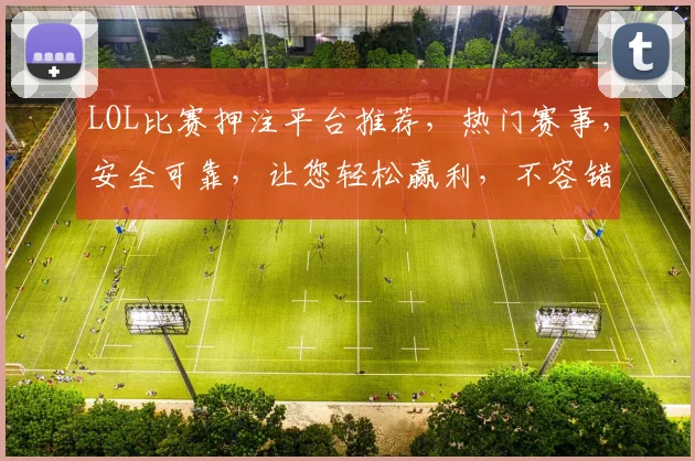LOL比赛押注平台推荐，热门赛事，安全可靠，让您轻松赢利，不容错过，立即加入