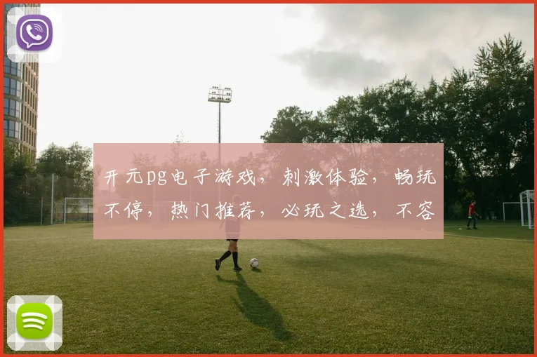 开元pg电子游戏，刺激体验，畅玩不停，热门推荐，必玩之选，不容错过