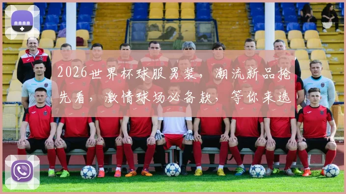 2026世界杯球服男装，潮流新品抢先看，激情球场必备款，等你来选购