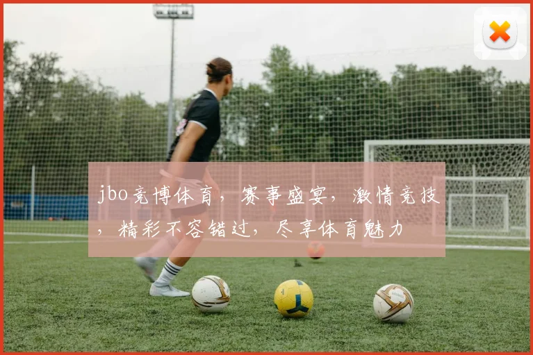 jbo竞博体育，赛事盛宴，激情竞技，精彩不容错过，尽享体育魅力