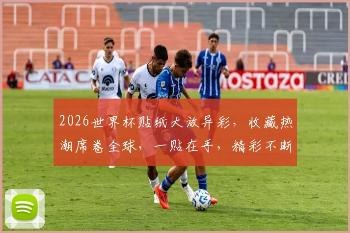 2026世界杯贴纸大放异彩，收藏热潮席卷全球，一贴在手，精彩不断，不容错过