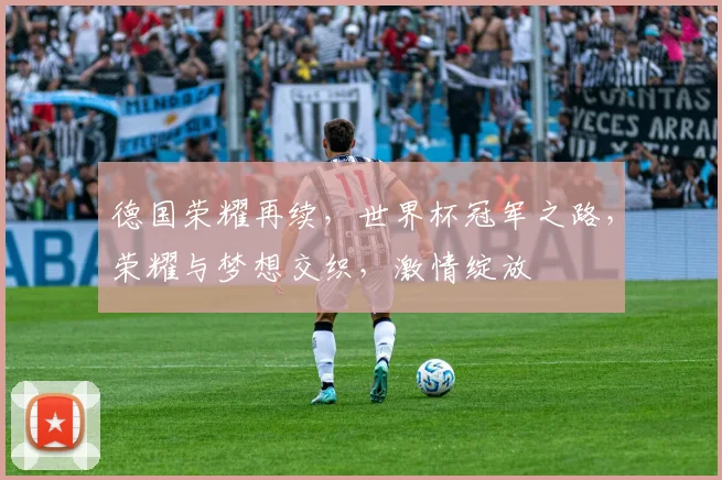 德国荣耀再续，世界杯冠军之路，荣耀与梦想交织，激情绽放