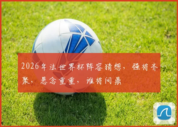 2026年法世界杯阵容猜想，强将齐聚，悬念重重，谁将问鼎