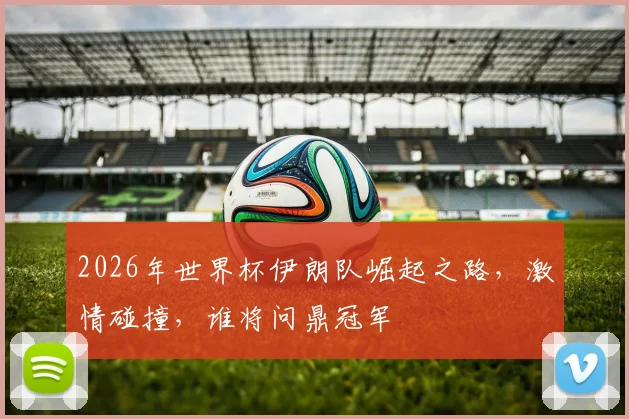 2026年世界杯伊朗队崛起之路，激情碰撞，谁将问鼎冠军