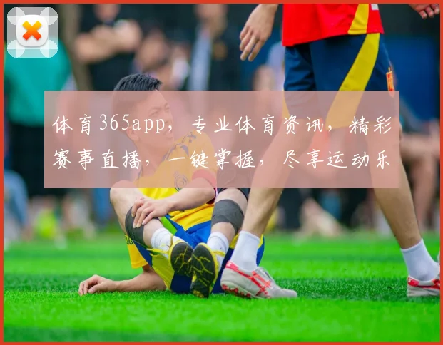 体育365app，专业体育资讯，精彩赛事直播，一键掌握，尽享运动乐趣，不容错过
