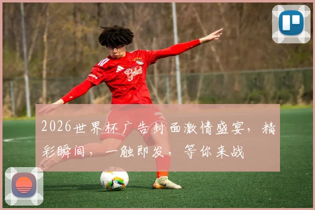2026世界杯广告封面激情盛宴，精彩瞬间，一触即发，等你来战