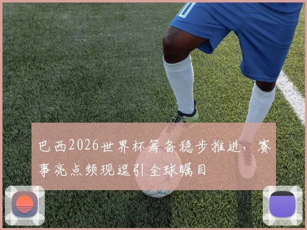 巴西2026世界杯筹备稳步推进，赛事亮点频现逗引全球瞩目